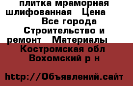 плитка мраморная шлифованная › Цена ­ 200 - Все города Строительство и ремонт » Материалы   . Костромская обл.,Вохомский р-н